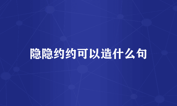 隐隐约约可以造什么句