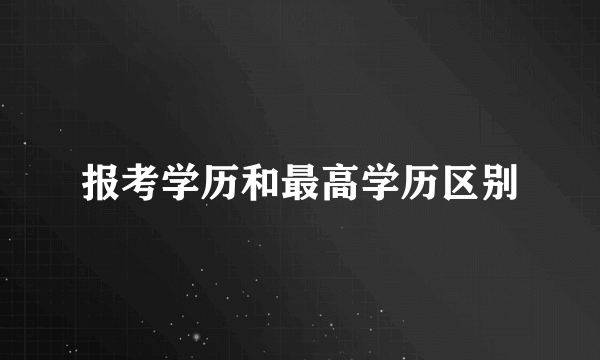 报考学历和最高学历区别