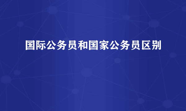 国际公务员和国家公务员区别