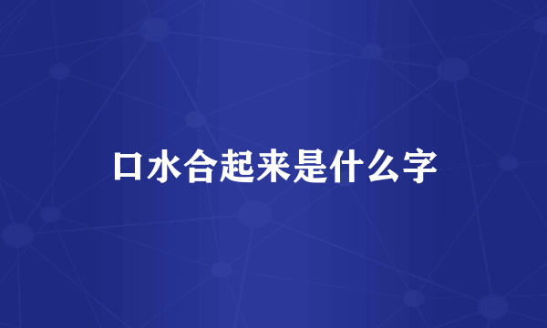 口水合起来是什么字