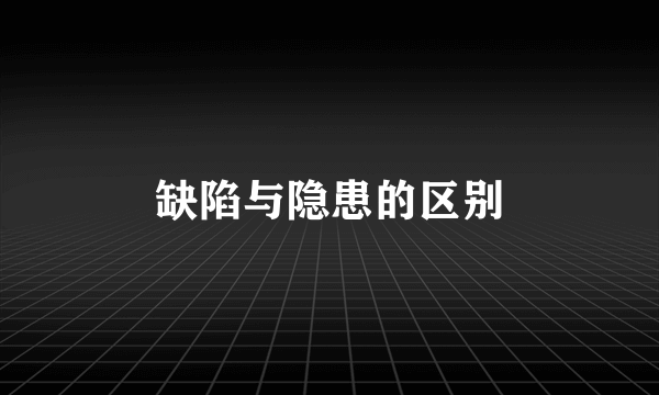 缺陷与隐患的区别
