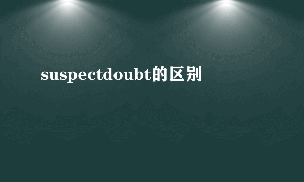 suspectdoubt的区别