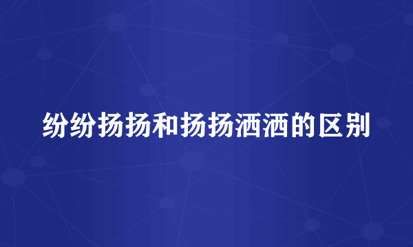 纷纷扬扬和扬扬洒洒的区别