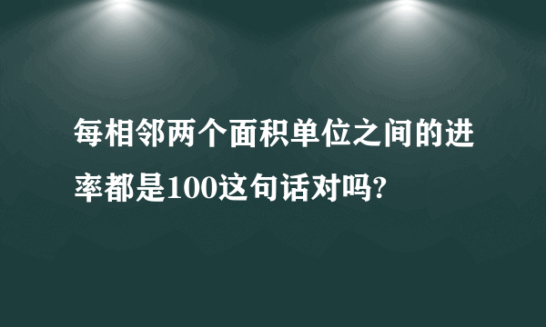 每相邻两个面积单位之间的进率都是100这句话对吗?