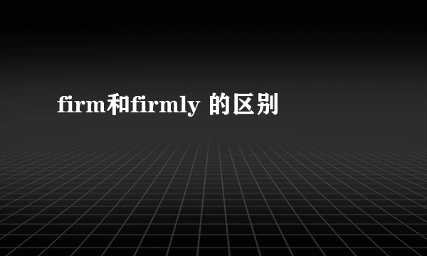 firm和firmly 的区别