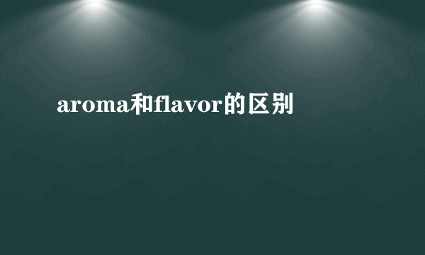 aroma和flavor的区别