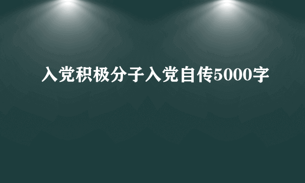 入党积极分子入党自传5000字