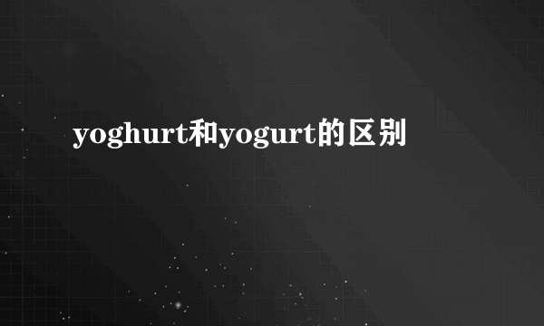 yoghurt和yogurt的区别