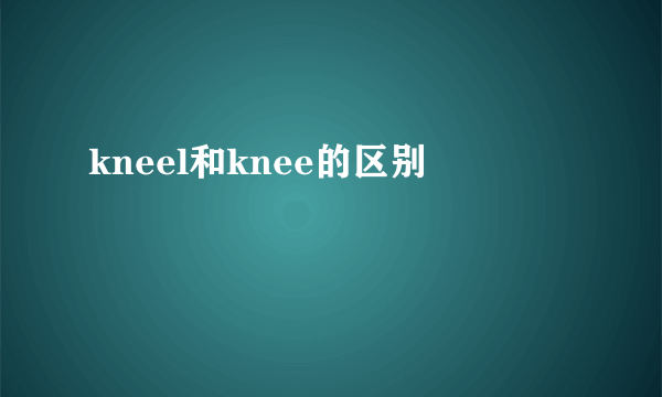 kneel和knee的区别
