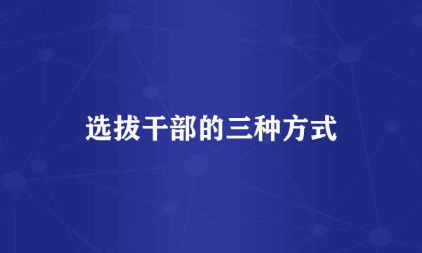 选拔干部的三种方式