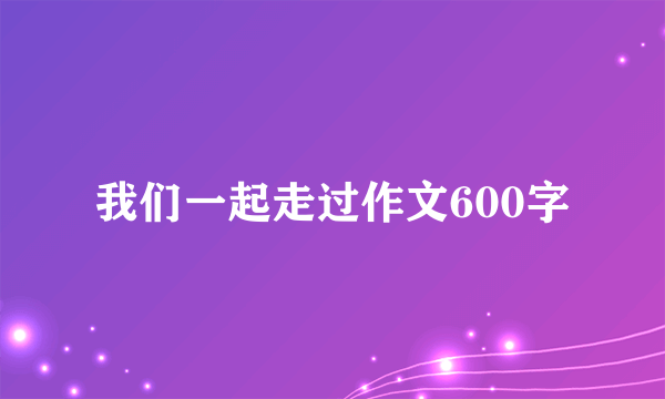 我们一起走过作文600字