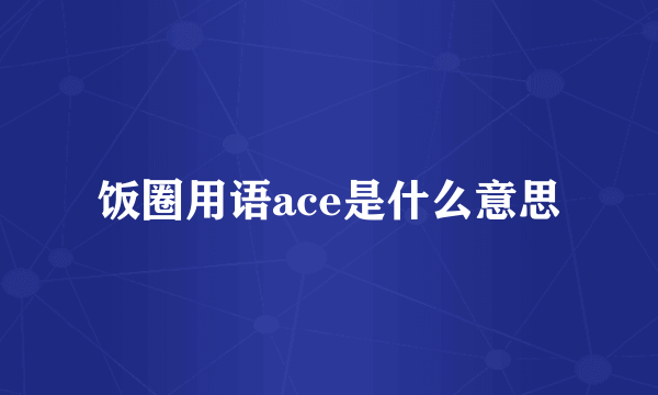 饭圈用语ace是什么意思