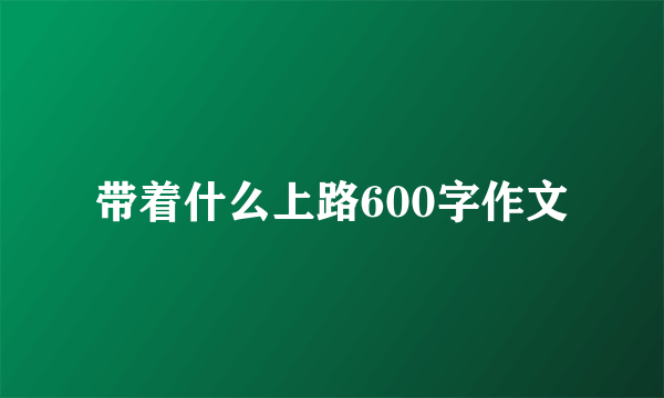 带着什么上路600字作文