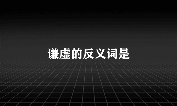 谦虚的反义词是