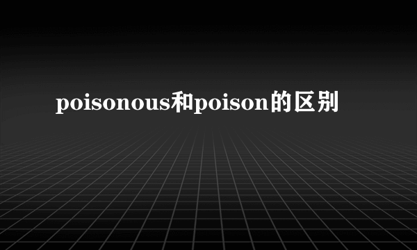 poisonous和poison的区别