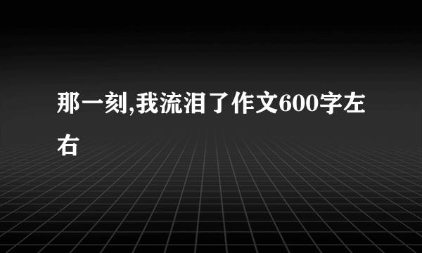 那一刻,我流泪了作文600字左右