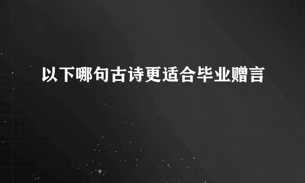 以下哪句古诗更适合毕业赠言
