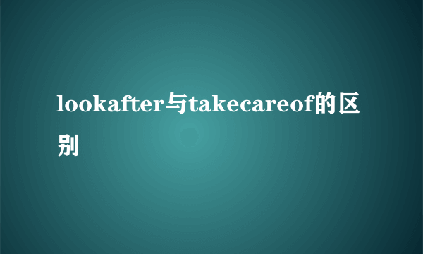 lookafter与takecareof的区别