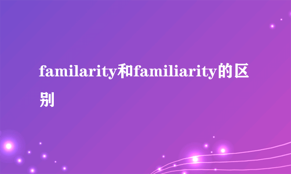 familarity和familiarity的区别
