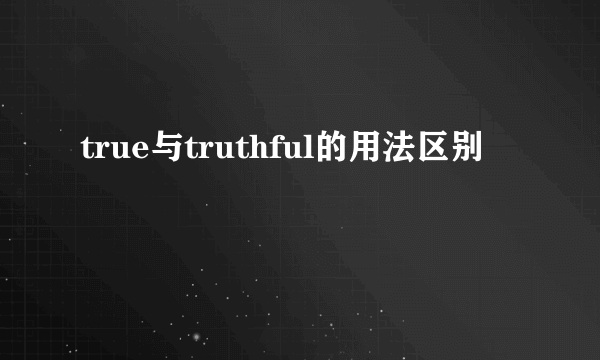 true与truthful的用法区别