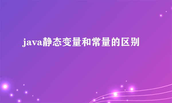 java静态变量和常量的区别
