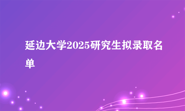 延边大学2025研究生拟录取名单