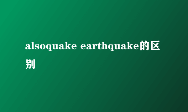 alsoquake earthquake的区别