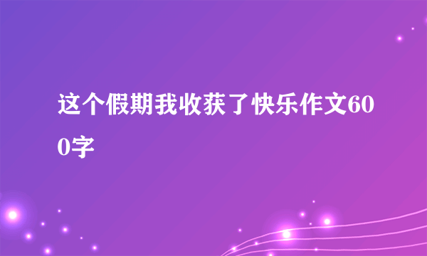 这个假期我收获了快乐作文600字