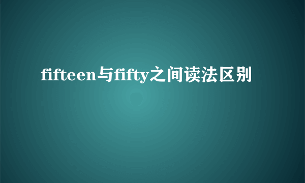 fifteen与fifty之间读法区别