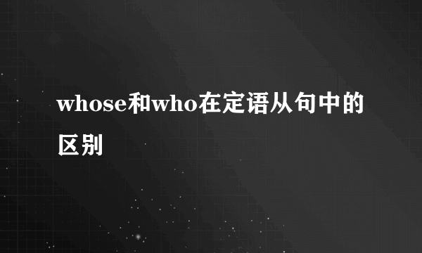 whose和who在定语从句中的区别