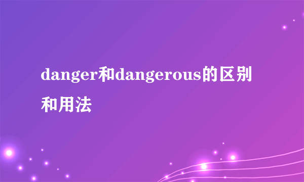 danger和dangerous的区别和用法