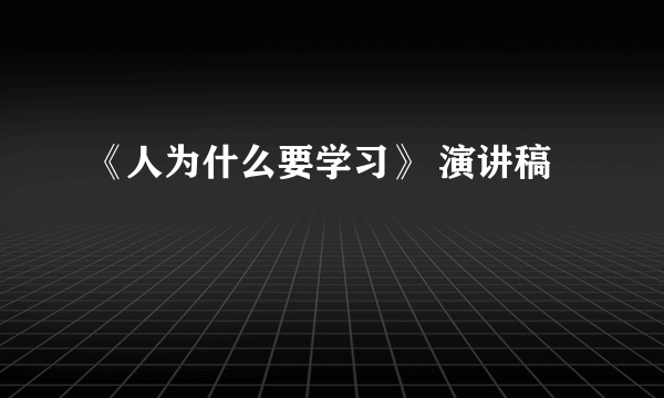 《人为什么要学习》 演讲稿