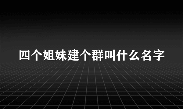 四个姐妹建个群叫什么名字