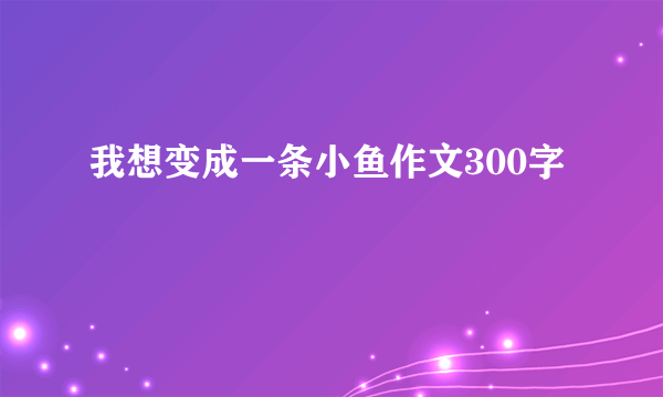 我想变成一条小鱼作文300字