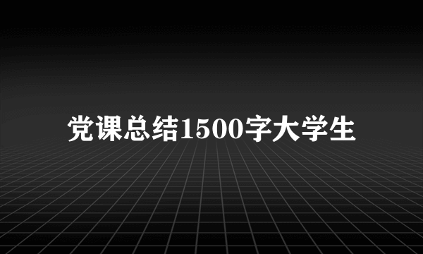 党课总结1500字大学生