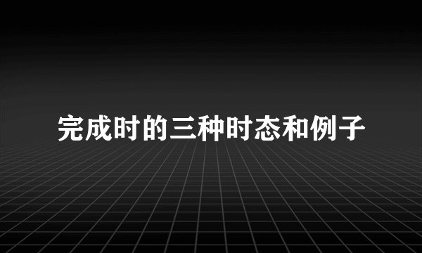 完成时的三种时态和例子