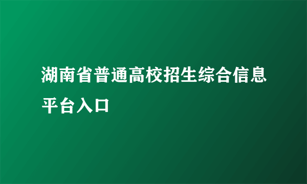 湖南省普通高校招生综合信息平台入口