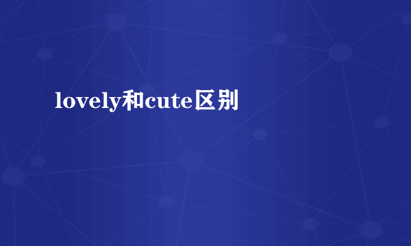 lovely和cute区别