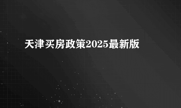 天津买房政策2025最新版