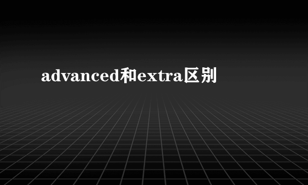 advanced和extra区别