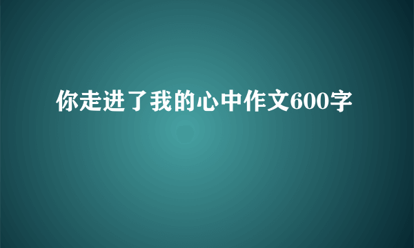 你走进了我的心中作文600字