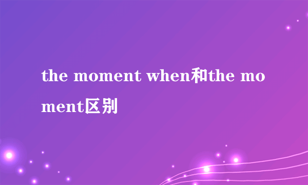 the moment when和the moment区别