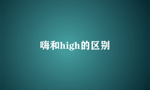 嗨和high的区别