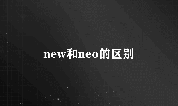 new和neo的区别