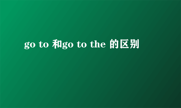 go to 和go to the 的区别