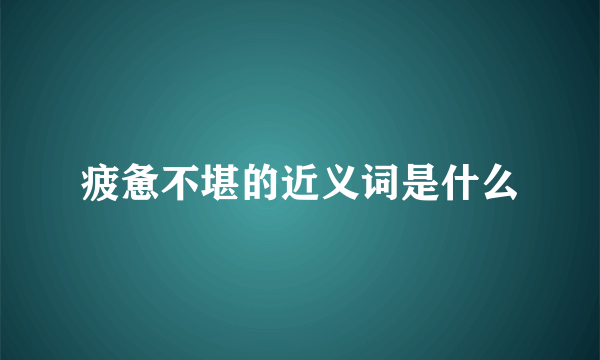 疲惫不堪的近义词是什么