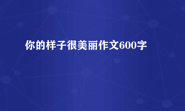 你的样子很美丽作文600字