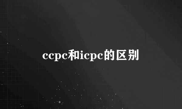 ccpc和icpc的区别