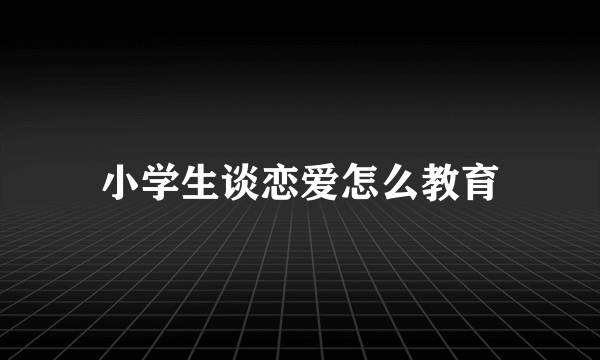 小学生谈恋爱怎么教育