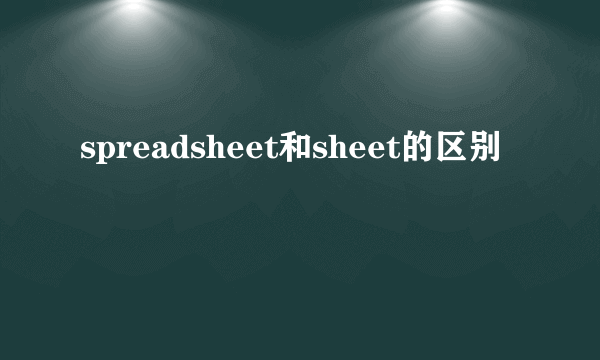 spreadsheet和sheet的区别